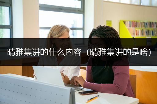 晴雅集讲的什么内容（晴雅集讲的是啥）